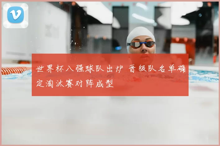 世界杯八强球队出炉 晋级队名单确定淘汰赛对阵成型