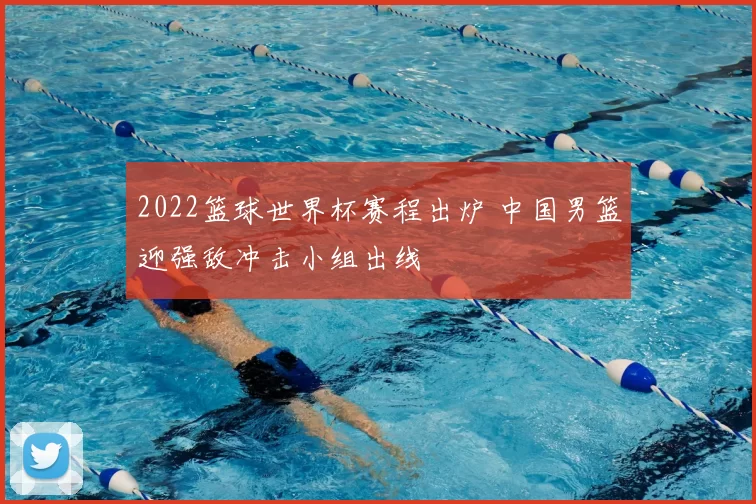 2022篮球世界杯赛程出炉 中国男篮迎强敌冲击小组出线