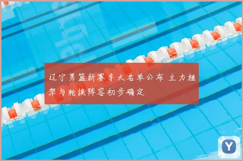 辽宁男篮新赛季大名单公布 主力框架与轮换阵容初步确定
