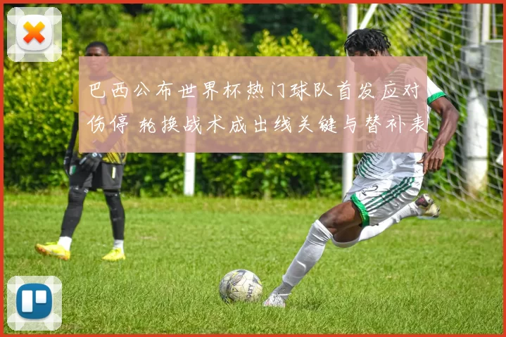 巴西公布世界杯热门球队首发应对伤停 轮换战术成出线关键与替补表现