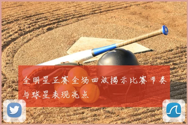 全明星正赛全场回放揭示比赛节奏与球星表现亮点