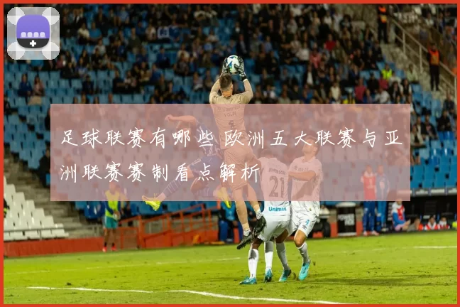 足球联赛有哪些 欧洲五大联赛与亚洲联赛赛制看点解析
