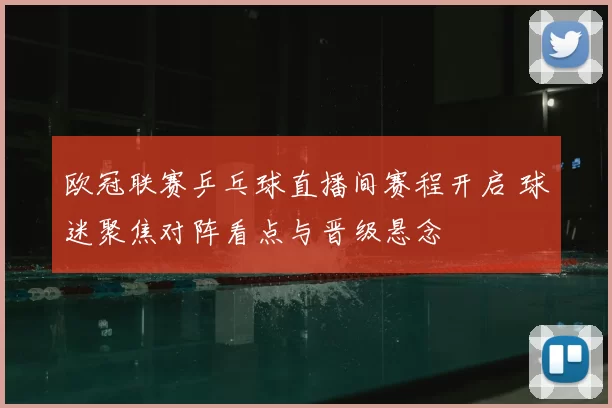 欧冠联赛乒乓球直播间赛程开启 球迷聚焦对阵看点与晋级悬念