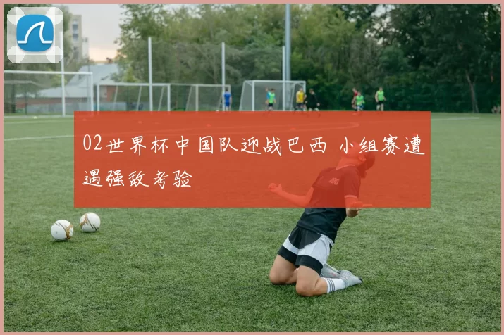 02世界杯中国队迎战巴西 小组赛遭遇强敌考验