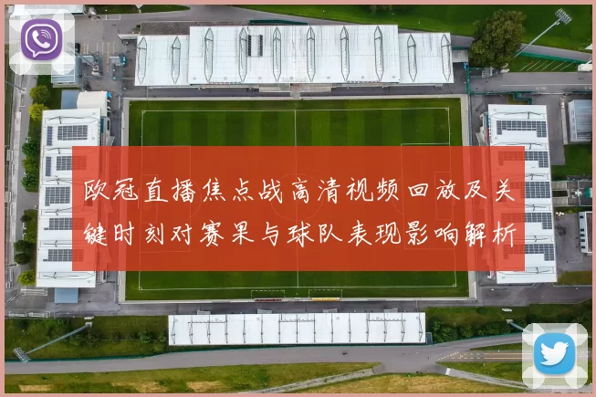 欧冠直播焦点战高清视频回放及关键时刻对赛果与球队表现影响解析