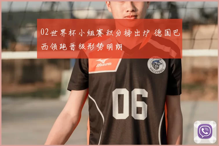02世界杯小组赛积分榜出炉 德国巴西领跑晋级形势明朗