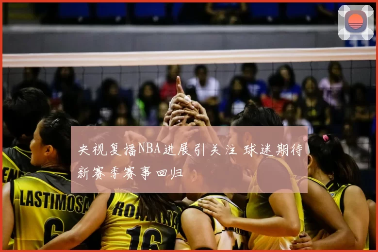 央视复播NBA进展引关注 球迷期待新赛季赛事回归