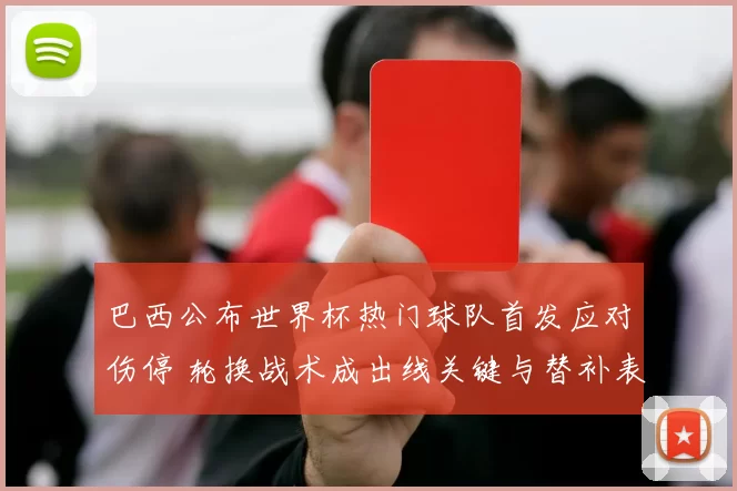 巴西公布世界杯热门球队首发应对伤停 轮换战术成出线关键与替补表现