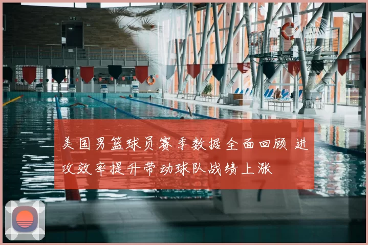 美国男篮球员赛季数据全面回顾 进攻效率提升带动球队战绩上涨
