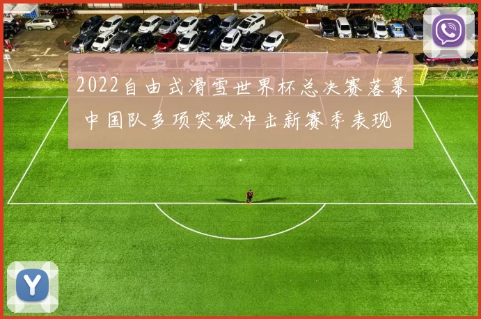 2022自由式滑雪世界杯总决赛落幕 中国队多项突破冲击新赛季表现
