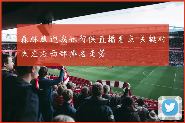森林狼迎战独行侠直播看点 关键对决左右西部排名走势
