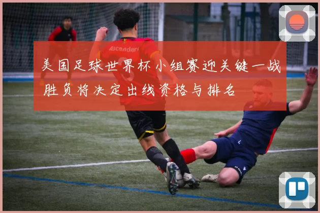 美国足球世界杯小组赛迎关键一战 胜负将决定出线资格与排名