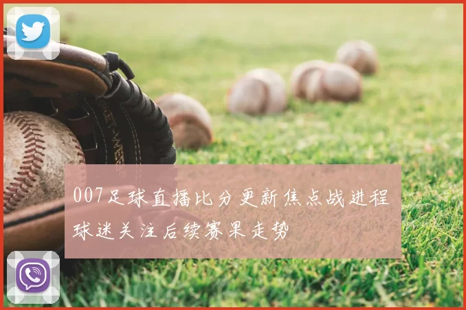 007足球直播比分更新焦点战进程 球迷关注后续赛果走势
