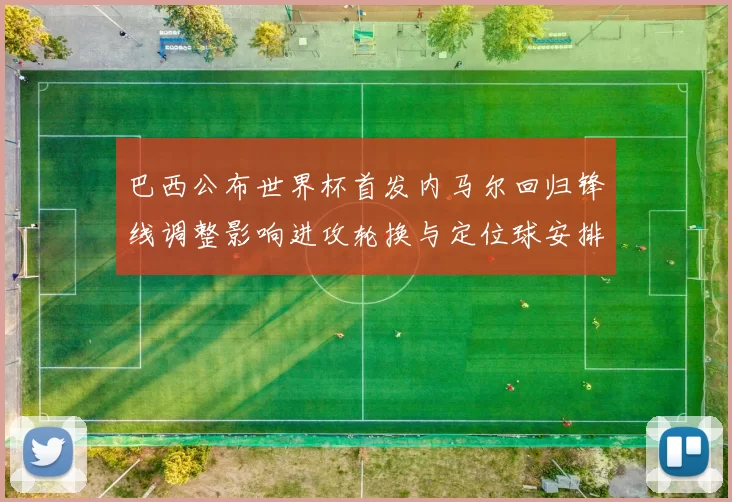 巴西公布世界杯首发内马尔回归锋线调整影响进攻轮换与定位球安排
