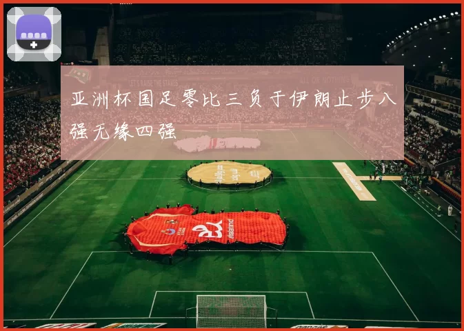 亚洲杯国足零比三负于伊朗止步八强无缘四强