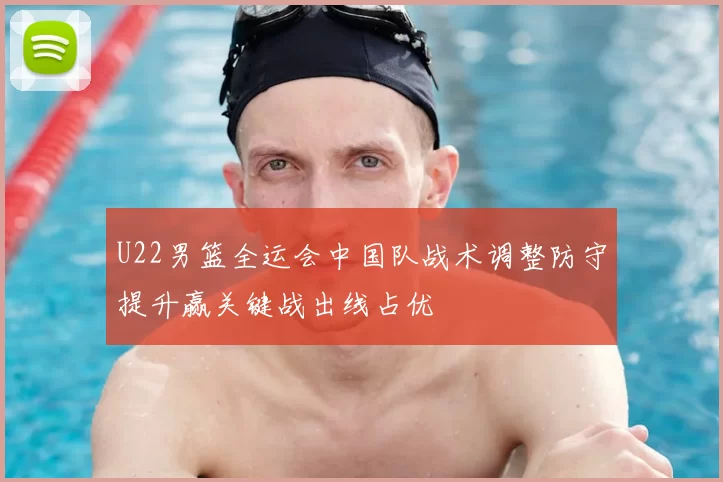 U22男篮全运会中国队战术调整防守提升赢关键战出线占优